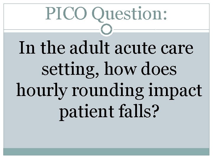 PICO Question: In the adult acute care setting, how does hourly rounding impact patient