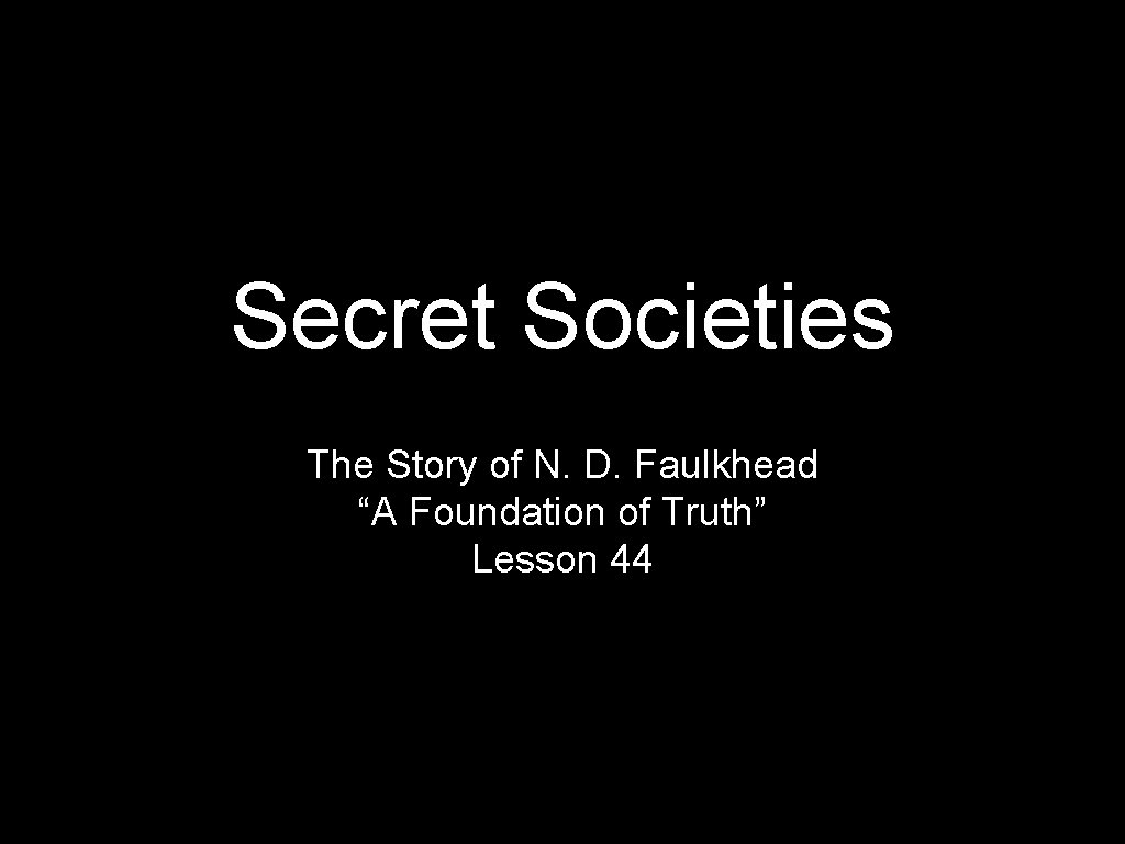 Secret Societies The Story of N. D. Faulkhead “A Foundation of Truth” Lesson 44