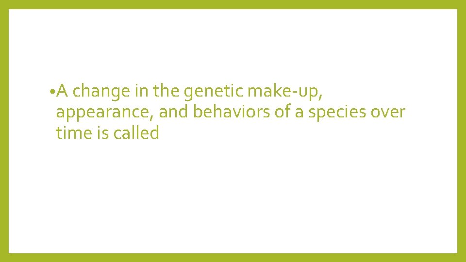  • A change in the genetic make-up, appearance, and behaviors of a species