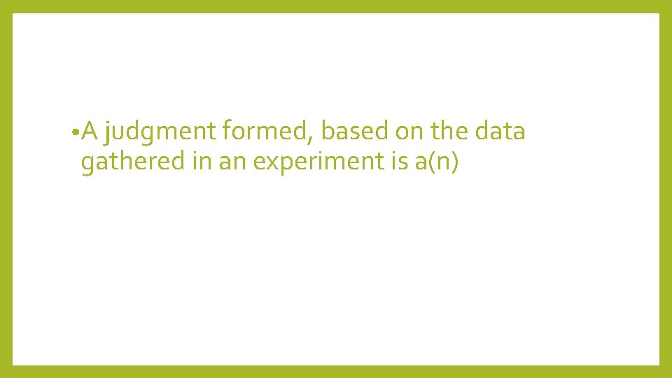  • A judgment formed, based on the data gathered in an experiment is