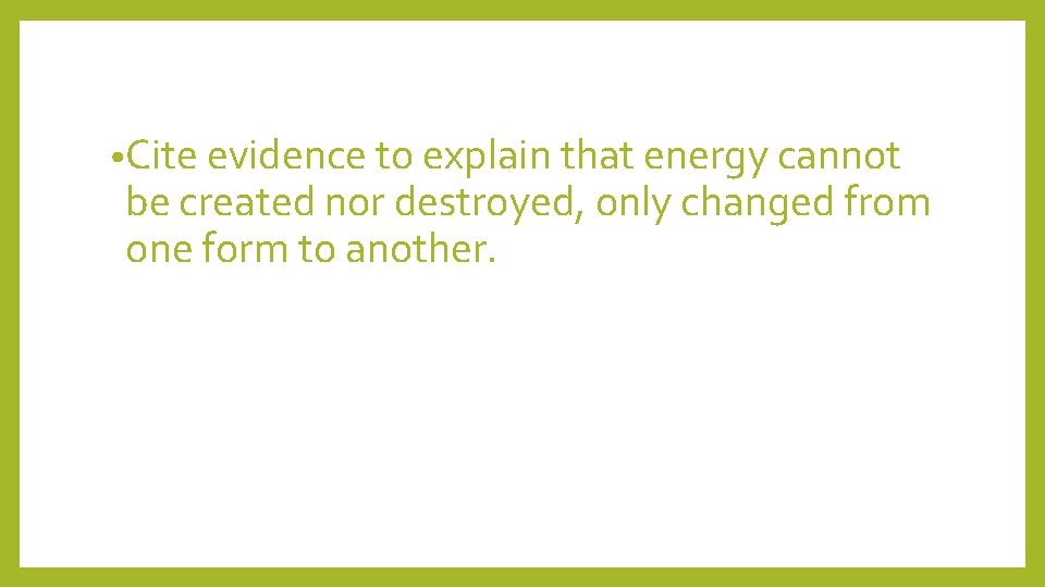  • Cite evidence to explain that energy cannot be created nor destroyed, only