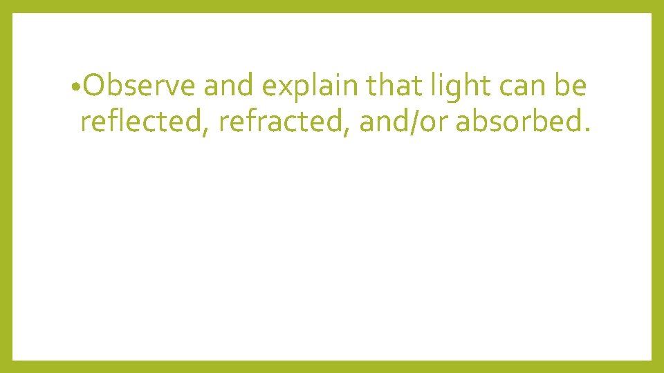  • Observe and explain that light can be reflected, refracted, and/or absorbed. 