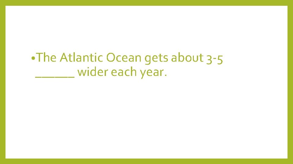  • The Atlantic Ocean gets about 3 -5 ______ wider each year. 
