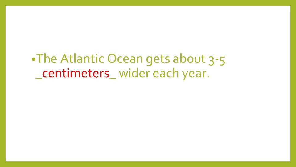  • The Atlantic Ocean gets about 3 -5 _centimeters_ wider each year. 