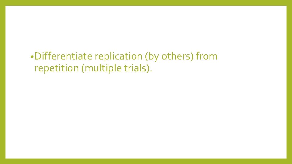  • Differentiate replication (by others) from repetition (multiple trials). 