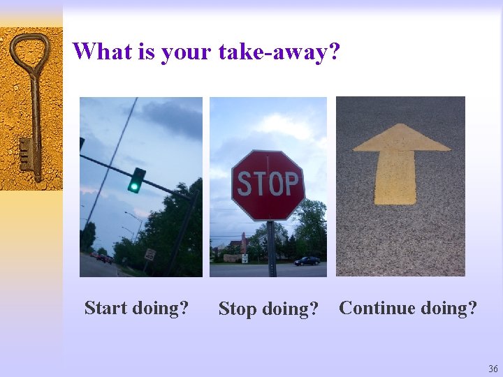 What is your take-away? Start doing? Stop doing? Continue doing? 36 