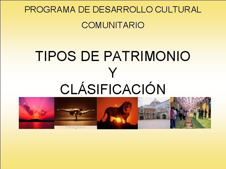 PROGRAMA DE DESARROLLO CULTURAL COMUNITARIO TIPOS DE PATRIMONIO Y CLÁSIFICACIÓN PROGRAMA DE DESARROLLO CULTURAL COMUNITARIO TIPOS DE PATRIMONIO Y CLÁSIFICACIÓN