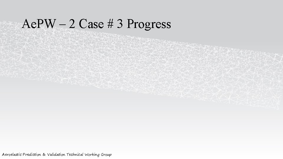 Ae. PW – 2 Case # 3 Progress Aeroelastic Prediction & Validation Technical Working