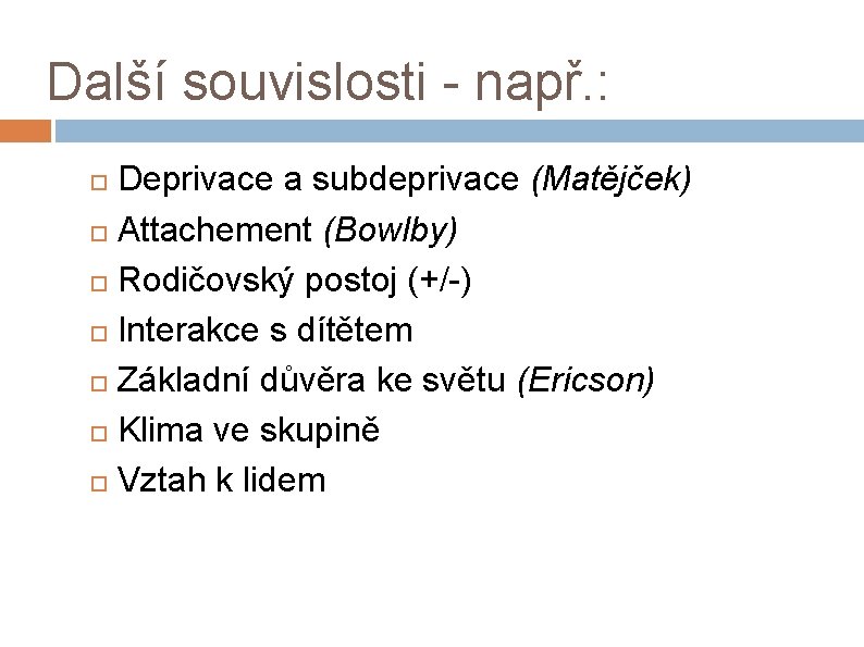 Další souvislosti - např. : Deprivace a subdeprivace (Matějček) Attachement (Bowlby) Rodičovský postoj (+/-)