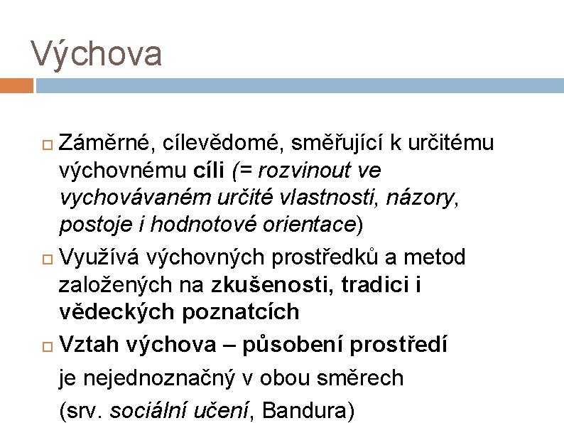 Výchova Záměrné, cílevědomé, směřující k určitému výchovnému cíli (= rozvinout ve vychovávaném určité vlastnosti,