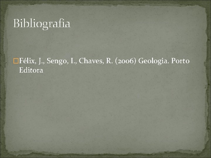 Bibliografia �Félix, J. , Sengo, I. , Chaves, R. (2006) Geologia. Porto Editora 