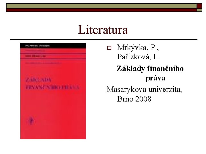 Literatura Mrkývka, P. , Pařízková, I. : Základy finančního práva Masarykova univerzita, Brno 2008