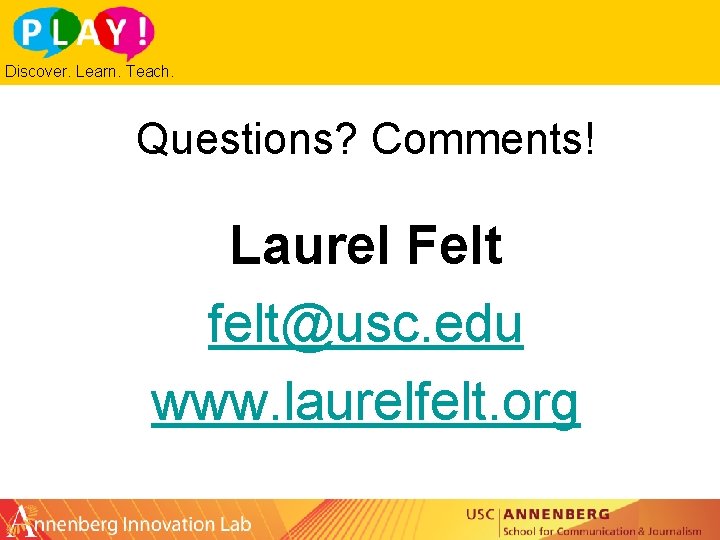 Discover. Learn. Teach. Questions? Comments! Laurel Felt felt@usc. edu www. laurelfelt. org 