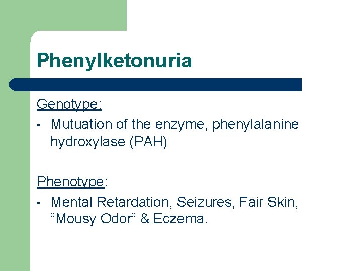 Phenylketonuria Genotype: • Mutuation of the enzyme, phenylalanine hydroxylase (PAH) Phenotype: • Mental Retardation,