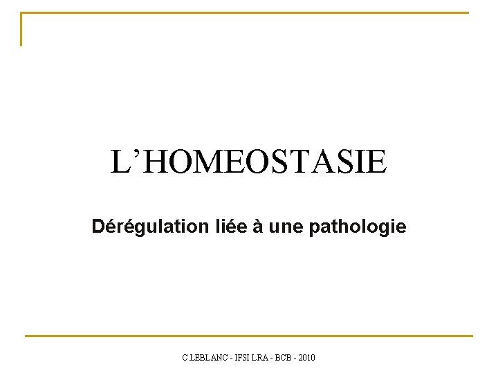 L’HOMEOSTASIE Dérégulation liée à une pathologie C. LEBLANC - IFSI LRA - BCB -