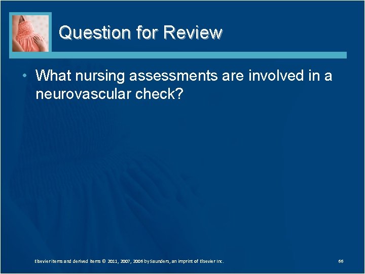 Question for Review • What nursing assessments are involved in a neurovascular check? Elsevier