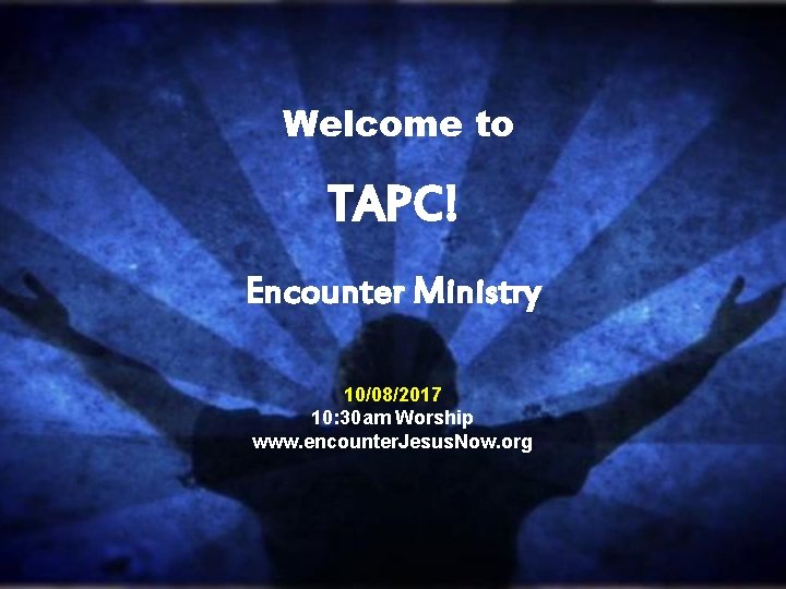 Welcome to TAPC! Encounter Ministry 10/08/2017 10: 30 am Worship www. encounter. Jesus. Now.