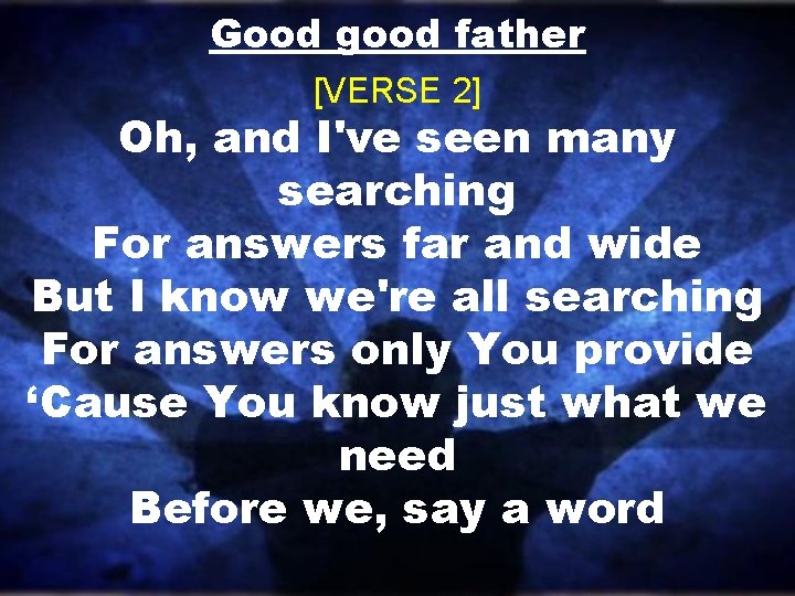 Good good father [VERSE 2] Oh, and I've seen many searching For answers far