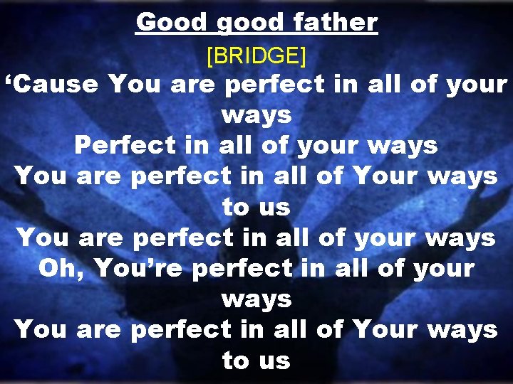 Good good father [BRIDGE] ‘Cause You are perfect in all of your ways Perfect