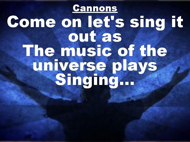 Cannons Come on let's sing it out as The music of the universe plays