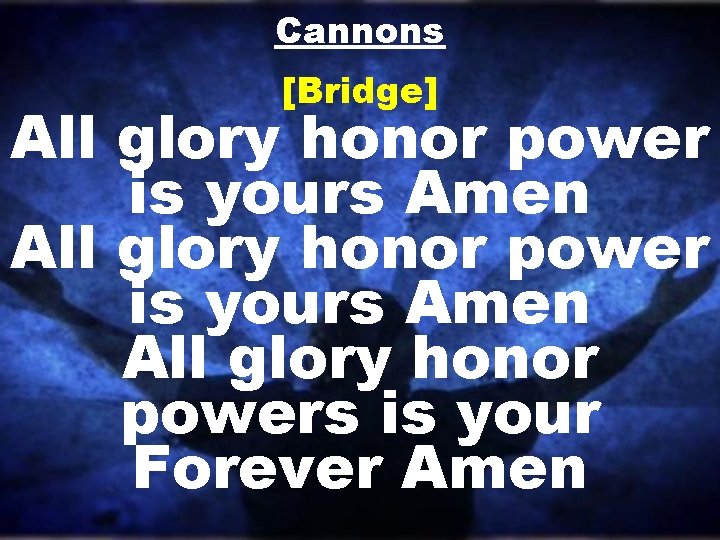 Cannons [Bridge] All glory honor power is yours Amen All glory honor powers is