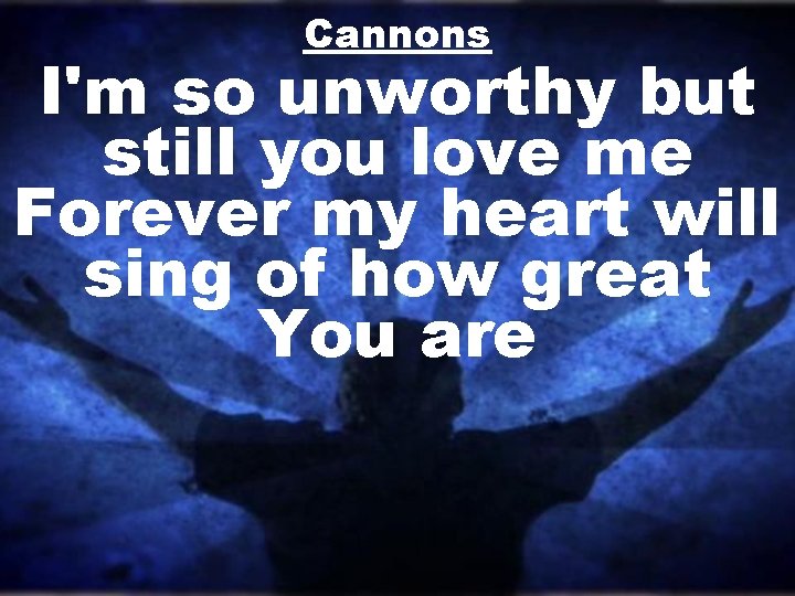 Cannons I'm so unworthy but still you love me Forever my heart will sing