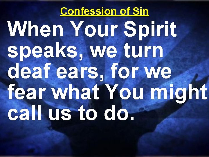 Confession of Sin When Your Spirit speaks, we turn deaf ears, for we fear