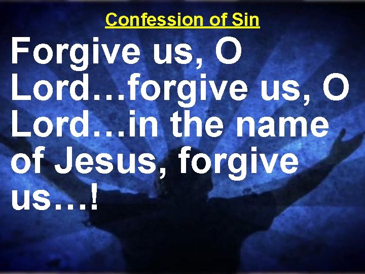 Confession of Sin Forgive us, O Lord…forgive us, O Lord…in the name of Jesus,