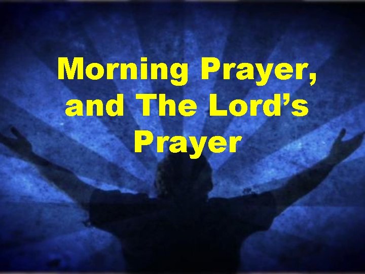 Morning Prayer, and The Lord’s Prayer 