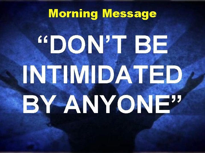 Morning Message “DON’T BE INTIMIDATED BY ANYONE” 
