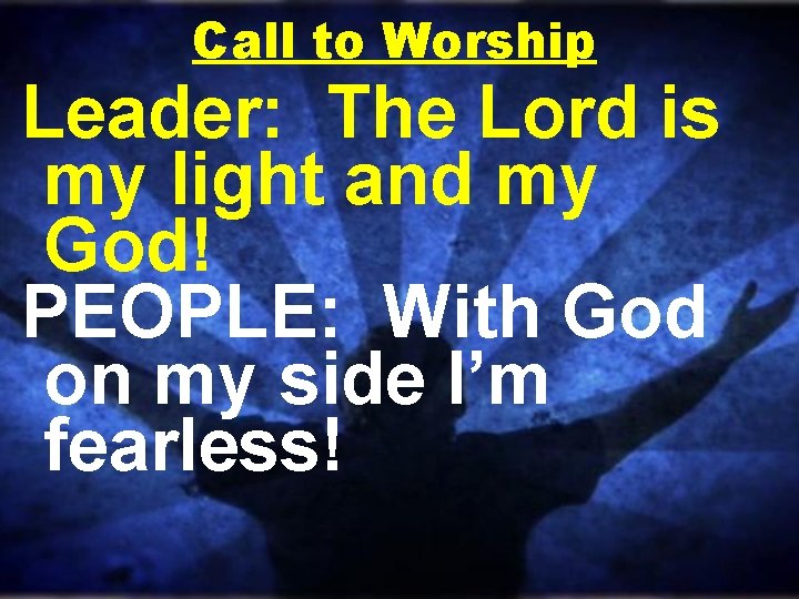 Call to Worship Leader: The Lord is my light and my God! PEOPLE: With