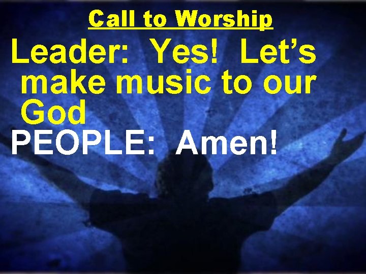 Call to Worship Leader: Yes! Let’s make music to our God PEOPLE: Amen! 