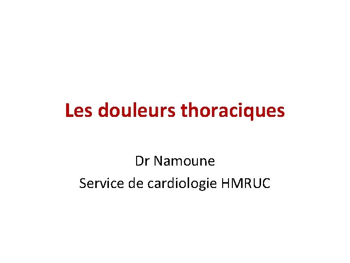 Les douleurs thoraciques Dr Namoune Service de cardiologie HMRUC Les douleurs thoraciques Dr Namoune Service de cardiologie HMRUC