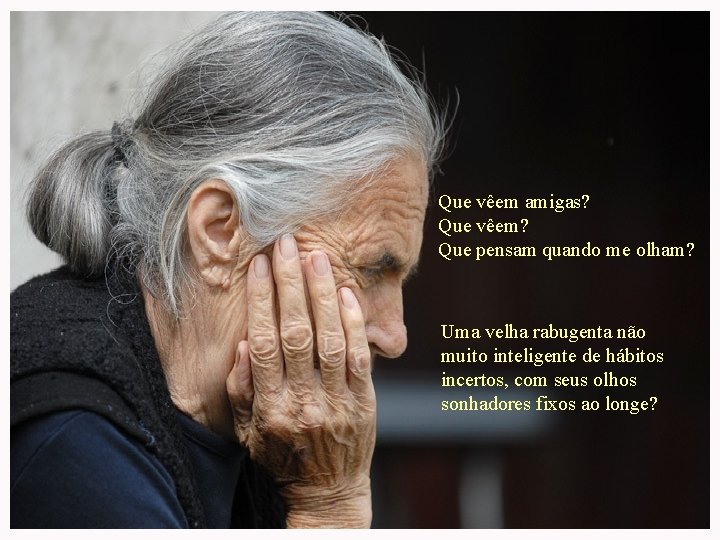 Que vêem amigas? Que vêem? Que pensam quando me olham? Uma velha rabugenta não Que vêem amigas? Que vêem? Que pensam quando me olham? Uma velha rabugenta não