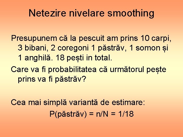 Netezire nivelare smoothing Presupunem că la pescuit am prins 10 carpi, 3 bibani, 2