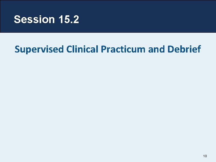 Session 15. 2 Supervised Clinical Practicum and Debrief 10 