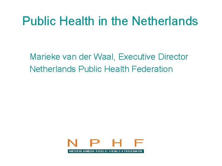 Public Health in the Netherlands Marieke van der Waal, Executive Director Netherlands Public Health