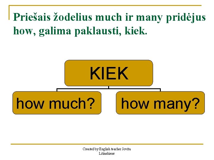 Priešais žodelius much ir many pridėjus how, galima paklausti, kiek. KIEK how much? how