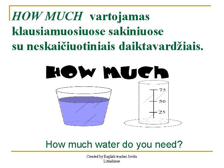 HOW MUCH vartojamas klausiamuosiuose sakiniuose su neskaičiuotiniais daiktavardžiais. How much water do you need?