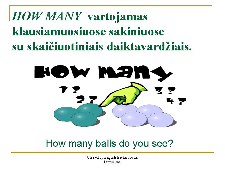 HOW MANY vartojamas klausiamuosiuose sakiniuose su skaičiuotiniais daiktavardžiais. How many balls do you see?