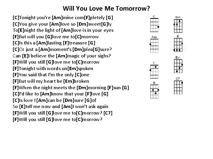 Will You Love Me Tomorrow? [C]Tonight you're [Am]mine com[F]pletely [G] [C]You give your [Am]love