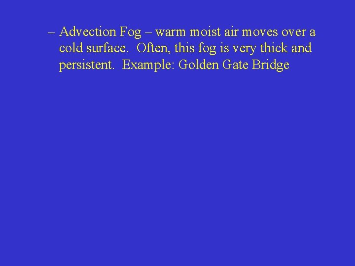 – Advection Fog – warm moist air moves over a cold surface. Often, this