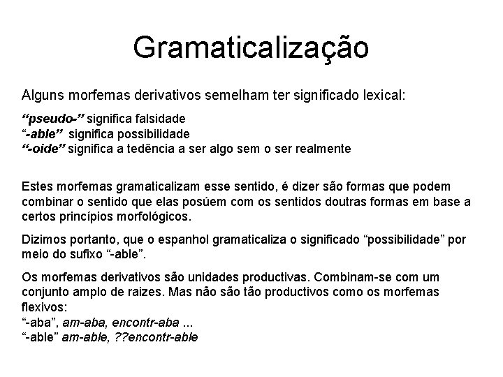 Gramaticalização Alguns morfemas derivativos semelham ter significado lexical: “pseudo-” significa falsidade “-able” significa possibilidade Gramaticalização Alguns morfemas derivativos semelham ter significado lexical: “pseudo-” significa falsidade “-able” significa possibilidade