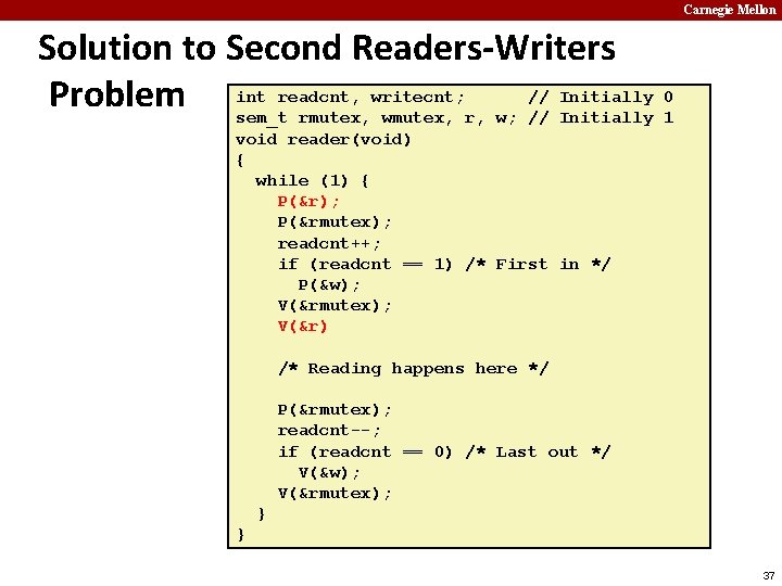 Carnegie Mellon Solution to Second Readers-Writers readcnt, writecnt; // Initially 0 Problem int sem_t