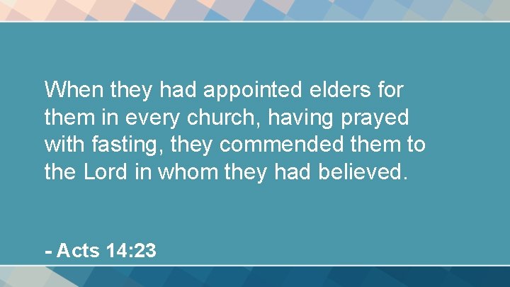 When they had appointed elders for them in every church, having prayed with fasting, When they had appointed elders for them in every church, having prayed with fasting,