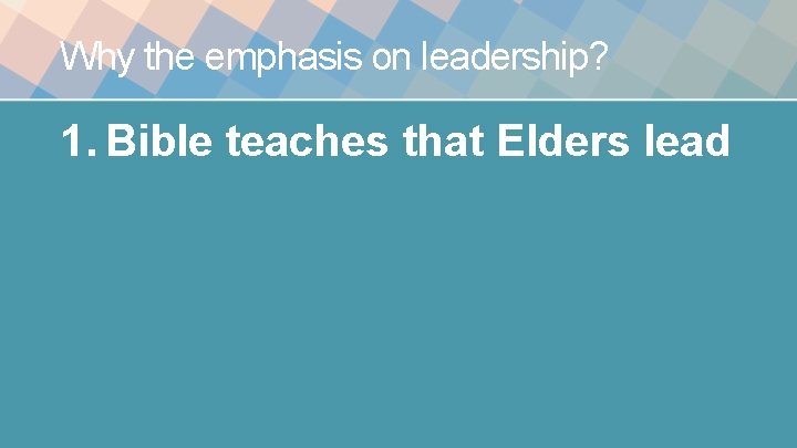 Why the emphasis on leadership? 1. Bible teaches that Elders lead Why the emphasis on leadership? 1. Bible teaches that Elders lead