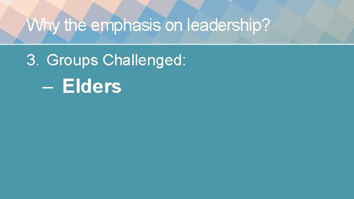 Why the emphasis on leadership? 3. Groups Challenged: – Elders Why the emphasis on leadership? 3. Groups Challenged: – Elders