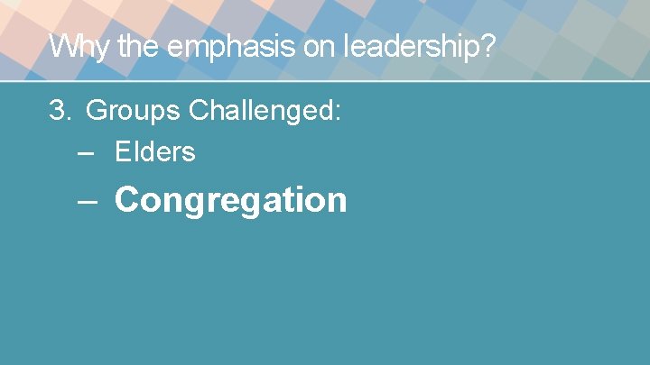 Why the emphasis on leadership? 3. Groups Challenged: – Elders – Congregation Why the emphasis on leadership? 3. Groups Challenged: – Elders – Congregation