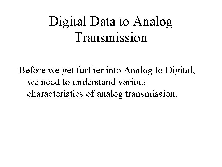 Digital Data to Analog Transmission Before we get further into Analog to Digital, we