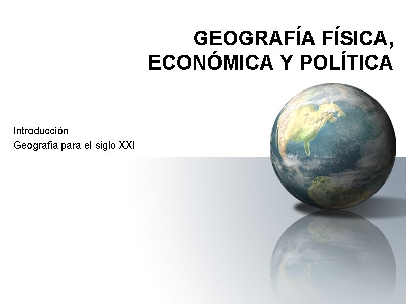 GEOGRAFÍA FÍSICA, ECONÓMICA Y POLÍTICA Introducción Geografía para el siglo XXI 